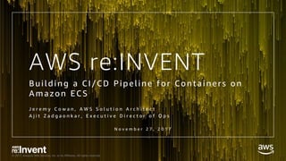 © 2017, Amazon Web Services, Inc. or its Affiliates. All rights reserved.
AWS re:INVENT
Building a CI/CD Pipeline for Containers on
Amazon ECS
J e r e m y C o w a n , A W S S o l u t i o n A r c h i t e c t
A j i t Z a d g a o n k a r , E x e c u t i v e D i r e c t o r o f O p s
N o v e m b e r 2 7 , 2 0 1 7
 