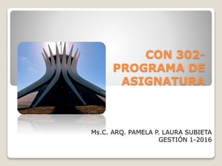 CON 302-
PROGRAMA DE
ASIGNATURA
Ms.C. ARQ. PAMELA P. LAURA SUBIETA
GESTIÓN 1-2016
 