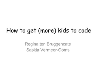 How to get (more) kids to code
Regina ten Bruggencate
Saskia Vermeer-Ooms

 