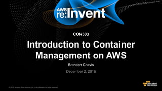 © 2016, Amazon Web Services, Inc. or its Affiliates. All rights reserved.© 2015, Amazon Web Services, Inc. or its Affiliates. All rights reserved.
Brandon Chavis
December 2, 2016
CON303
Introduction to Container
Management on AWS
 