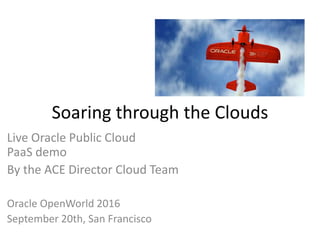 Soaring through the Clouds
Live Oracle Public Cloud
PaaS demo
By the ACE Director Cloud Team
Oracle OpenWorld 2016
September 20th, San Francisco
 