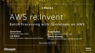 © 2017, Amazon Web Services, Inc. or its Affiliates. All rights reserved.
AWS re:Invent
Batch Processing with Containers on AWS
C O N 3 0 4
Zaven Boni
Technical Manager, GoPro
Lee Baker
HERE, Sr. Architect, Highly Automated Driving
Tom Fuller
Principal Solutions Architect, AWS
Jamie Kinney
Principal Product Manager, AWS Batch and HPC
November 30, 2017
 