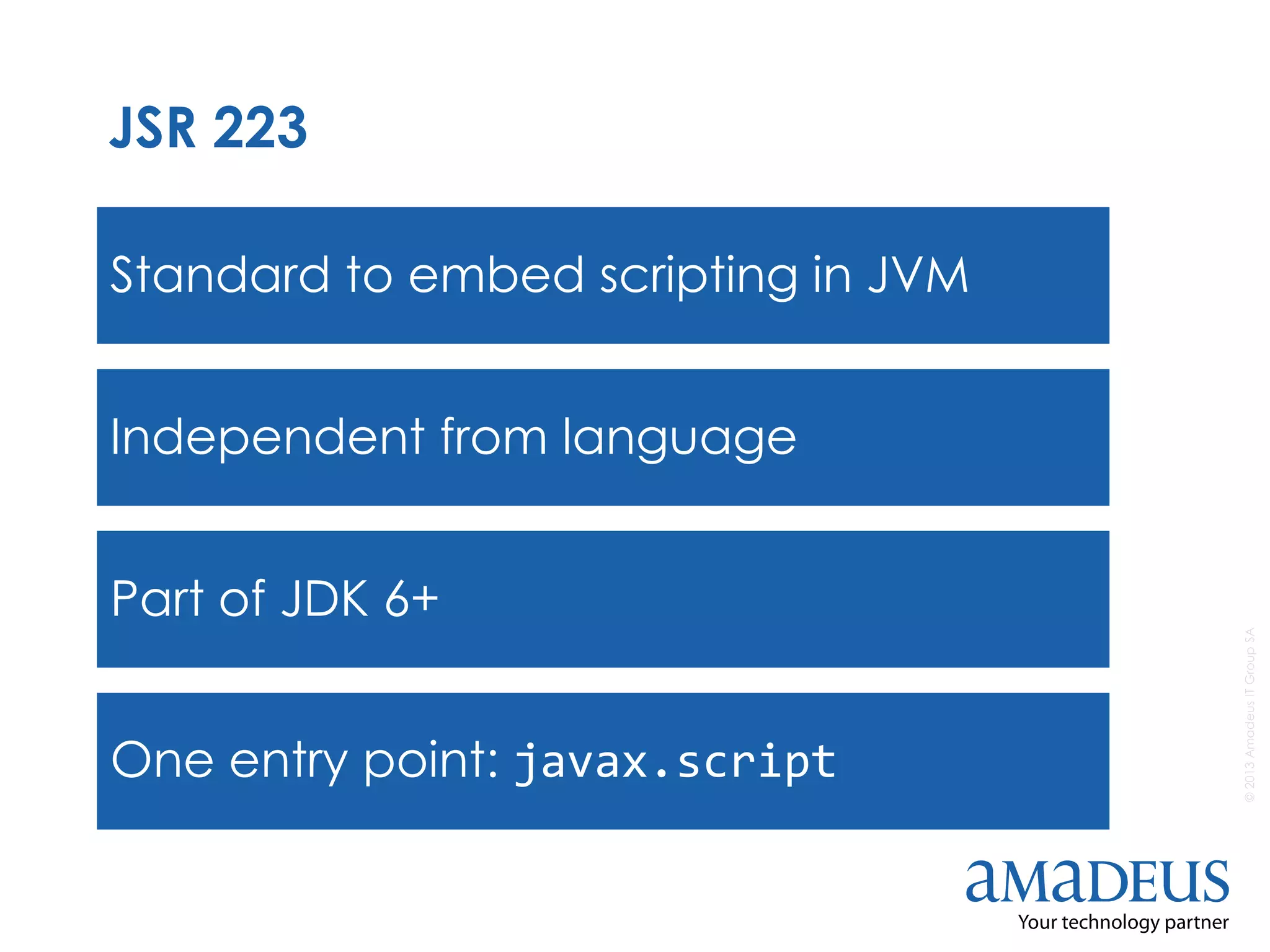 ©2013AmadeusITGroupSA
JSR 223
Standard to embed scripting in JVM
Independent from language
Part of JDK 6+
One entry point: javax.script
 