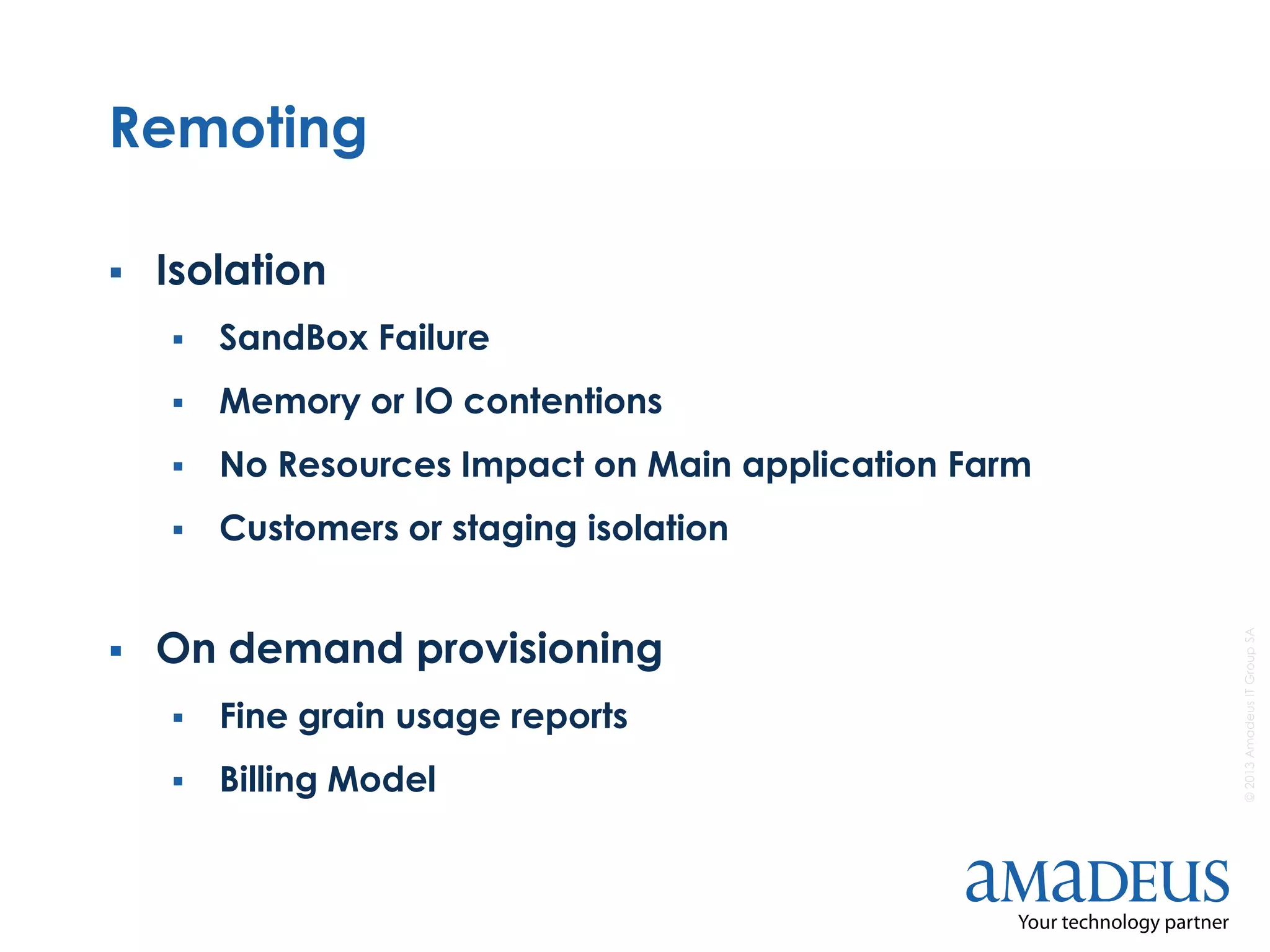 ©2013AmadeusITGroupSA
Remoting
 Isolation
 SandBox Failure
 Memory or IO contentions
 No Resources Impact on Main application Farm
 Customers or staging isolation
 On demand provisioning
 Fine grain usage reports
 Billing Model
 