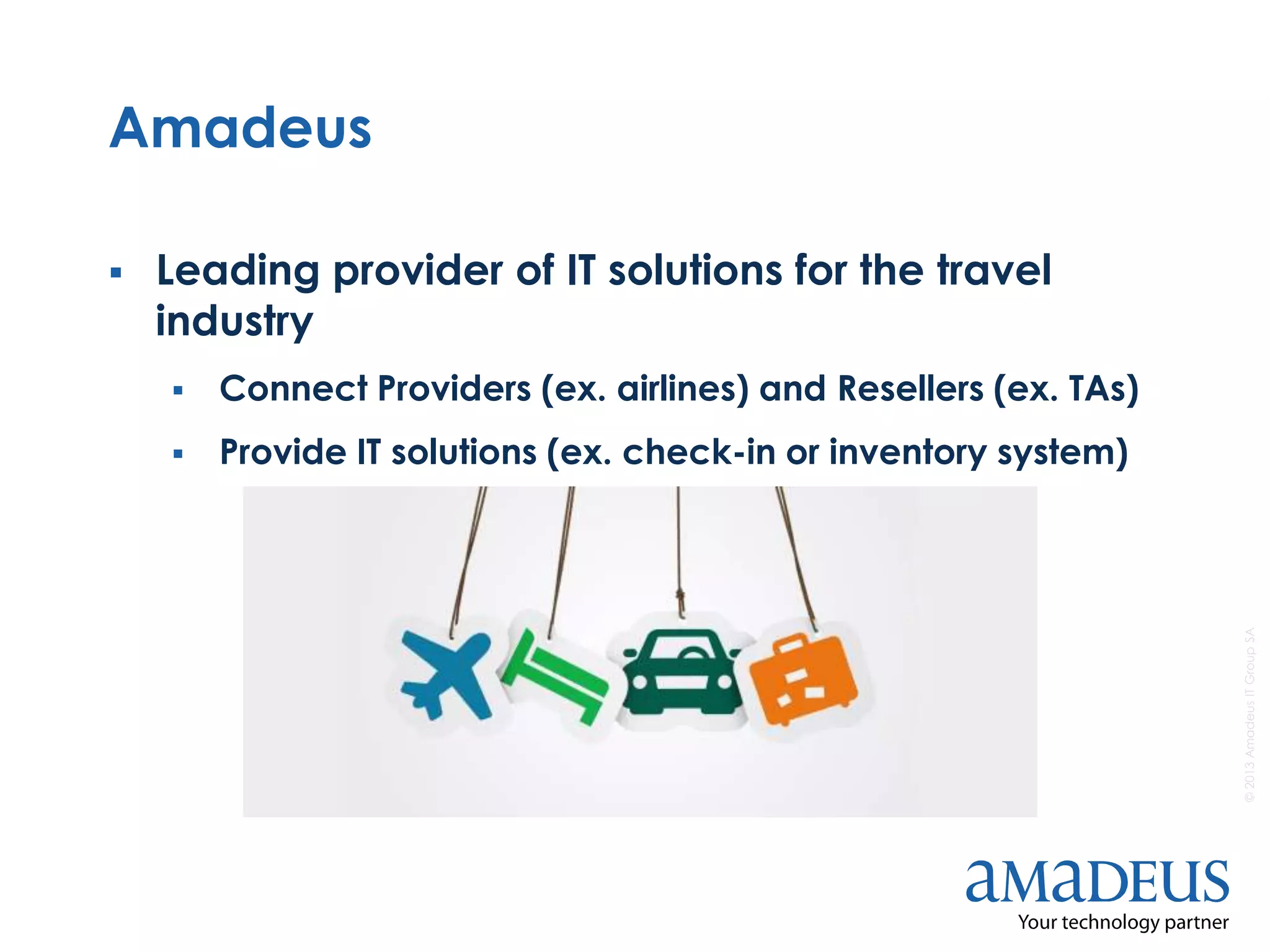 ©2013AmadeusITGroupSA
Amadeus
 Leading provider of IT solutions for the travel
industry
 Connect Providers (ex. airlines) and Resellers (ex. TAs)
 Provide IT solutions (ex. check-in or inventory system)
 