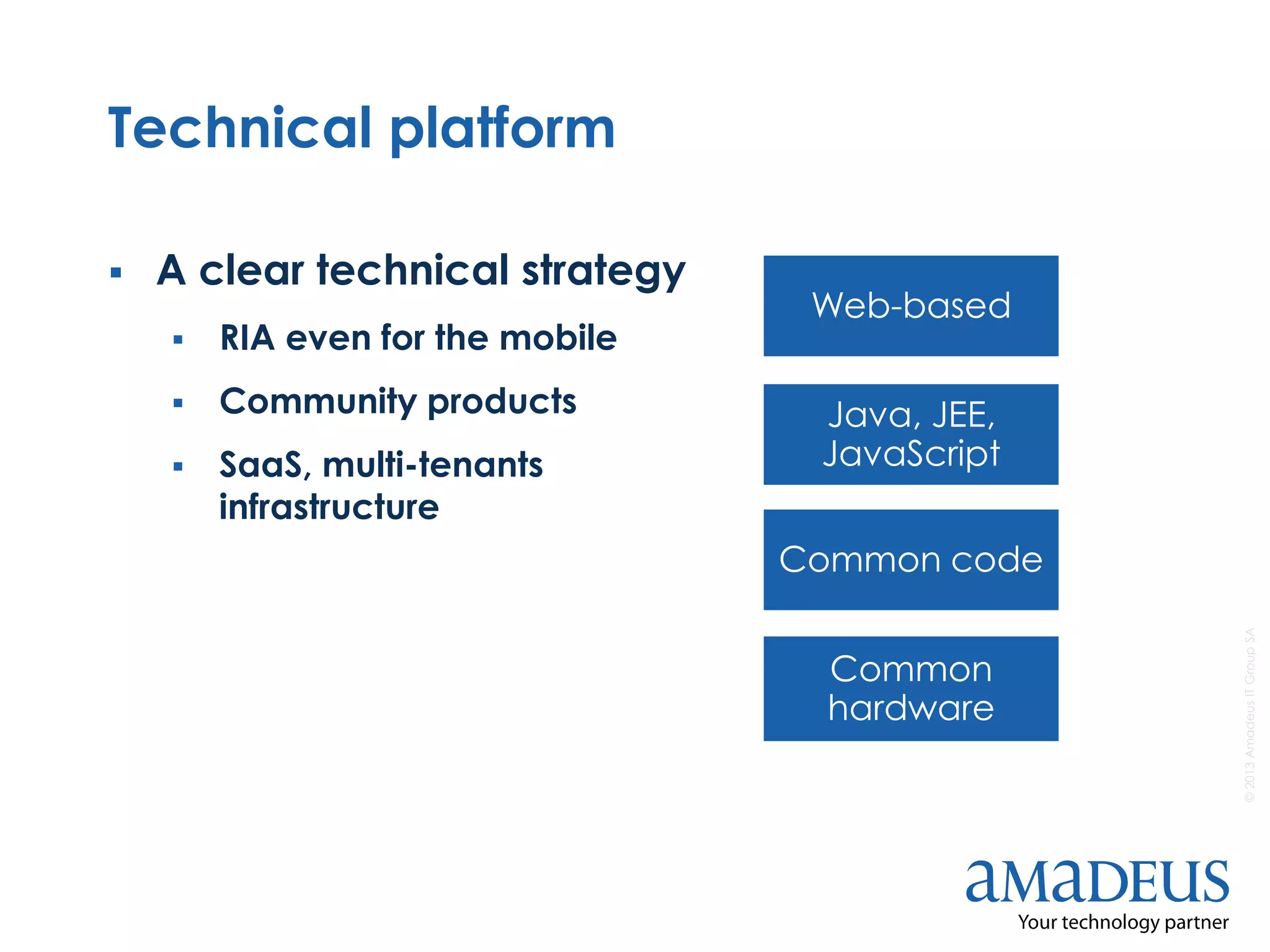 ©2013AmadeusITGroupSA
Technical platform
 A clear technical strategy
 RIA even for the mobile
 Community products
 SaaS, multi-tenants
infrastructure
Web-based
Common
hardware
Common code
Java, JEE,
JavaScript
 