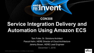© 2016, Amazon Web Services, Inc. or its Affiliates. All rights reserved.
Tom Fuller, Sr. Solutions Architect
Pascal Hahn, HERE Director of Cloud Architecture
Jeremy Brown, HERE Lead Engineer
December 1, 2016
Service Integration Delivery and
Automation Using Amazon ECS
CON308
 