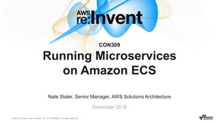 © 2016, Amazon Web Services, Inc. or its Affiliates. All rights reserved.
Nate Slater, Senior Manager, AWS Solutions Architecture
December 2016
CON309
Running Microservices
on Amazon ECS
 