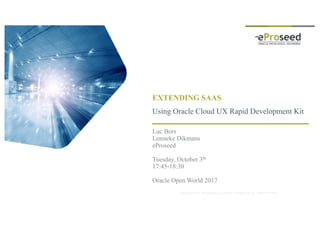 Copyright © 2014, eProseed and/or its affiliates. All rights reserved. | Highly Restricted
EXTENDING SAAS
Using Oracle Cloud UX Rapid Development Kit
Luc Bors
Lonneke Dikmans
eProseed
Tuesday, October 3th
17:45-18:30
Oracle Open World 2017
 