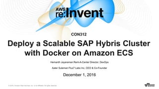 © 2016, Amazon Web Services, Inc. or its Affiliates. All rights reserved.
CON312
Deploy a Scalable SAP Hybris Cluster
with Docker on Amazon ECS
Hemanth Jayaraman Rent-A-Center Director, DevOps
Aater Suleman Flux7 Labs Inc. CEO & Co-Founder
December 1, 2016
 
