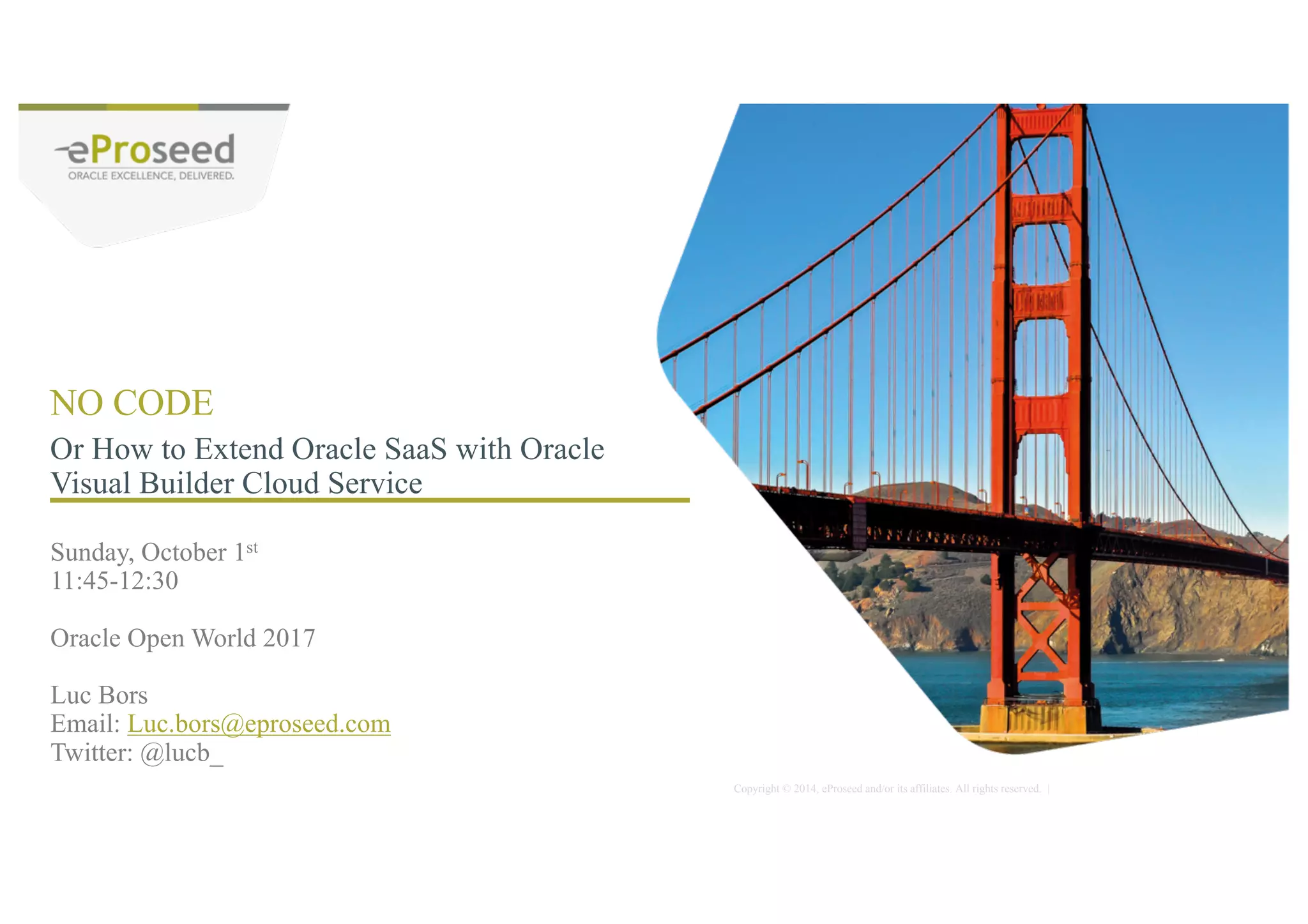 Copyright © 2014, eProseed and/or its affiliates. All rights reserved. | PROGRAM AGENDA Oracle Visual Builder Cloud Service Oracle HCM Cloud Building the Extension with VBCS Integrating the Extension in HCM Cloud Summary 2 3 4 5 1 5 