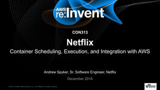 © 2016, Amazon Web Services, Inc. or its Affiliates. All rights reserved.
Andrew Spyker, Sr. Software Engineer, Netflix
December 2016
CON313
Netflix
Container Scheduling, Execution, and Integration with AWS
 