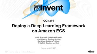 © 2016, Amazon Web Services, Inc. or its Affiliates. All rights reserved.
Chad Schmutzer, Solutions Architect
Hubert Cheung, Solutions Architect
David Kuo, Solutions Architect
Andy Mui, Solutions Architect
November 2016
Deploy a Deep Learning Framework
on Amazon ECS
CON314
 
