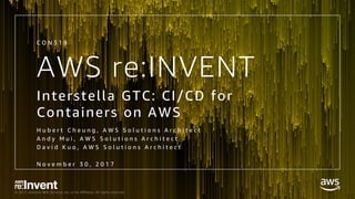 © 2017, Amazon Web Services, Inc. or its Affiliates. All rights reserved.
AWS re:INVENT
Interstella GTC: CI/CD for
Containers on AWS
C O N 3 1 9
H u b e r t C h e u n g , A W S S o l u t i o n s A r c h i t e c t
A n d y M u i , A W S S o l u t i o n s A r c h i t e c t
D a v i d K u o , A W S S o l u t i o n s A r c h i t e c t
N o v e m b e r 3 0 , 2 0 1 7
 