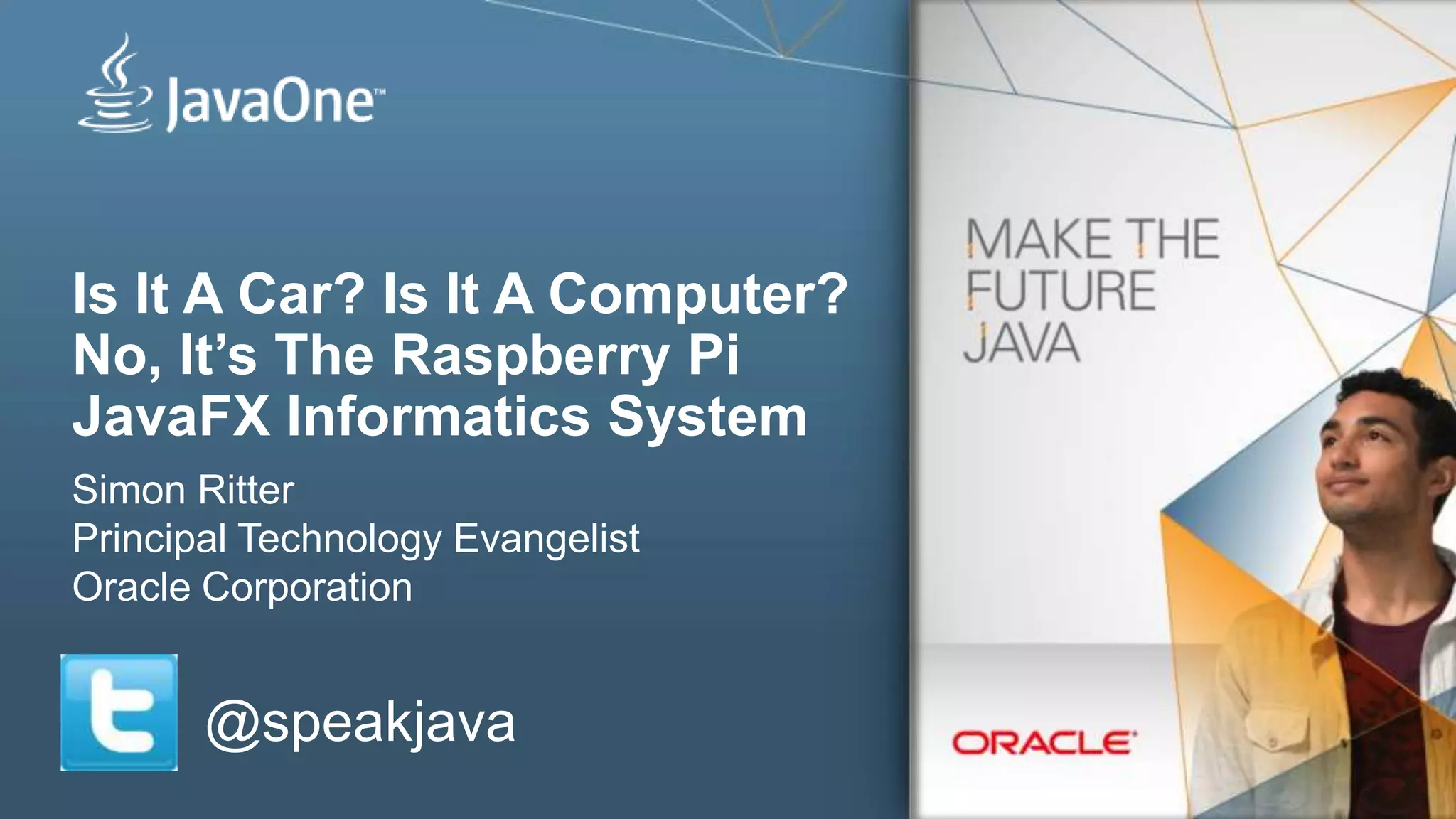 Is It A Car? Is It A Computer?
No, It’s The Raspberry Pi
JavaFX Informatics System
Simon Ritter
Principal Technology Evangelist
Oracle Corporation
@speakjava
 