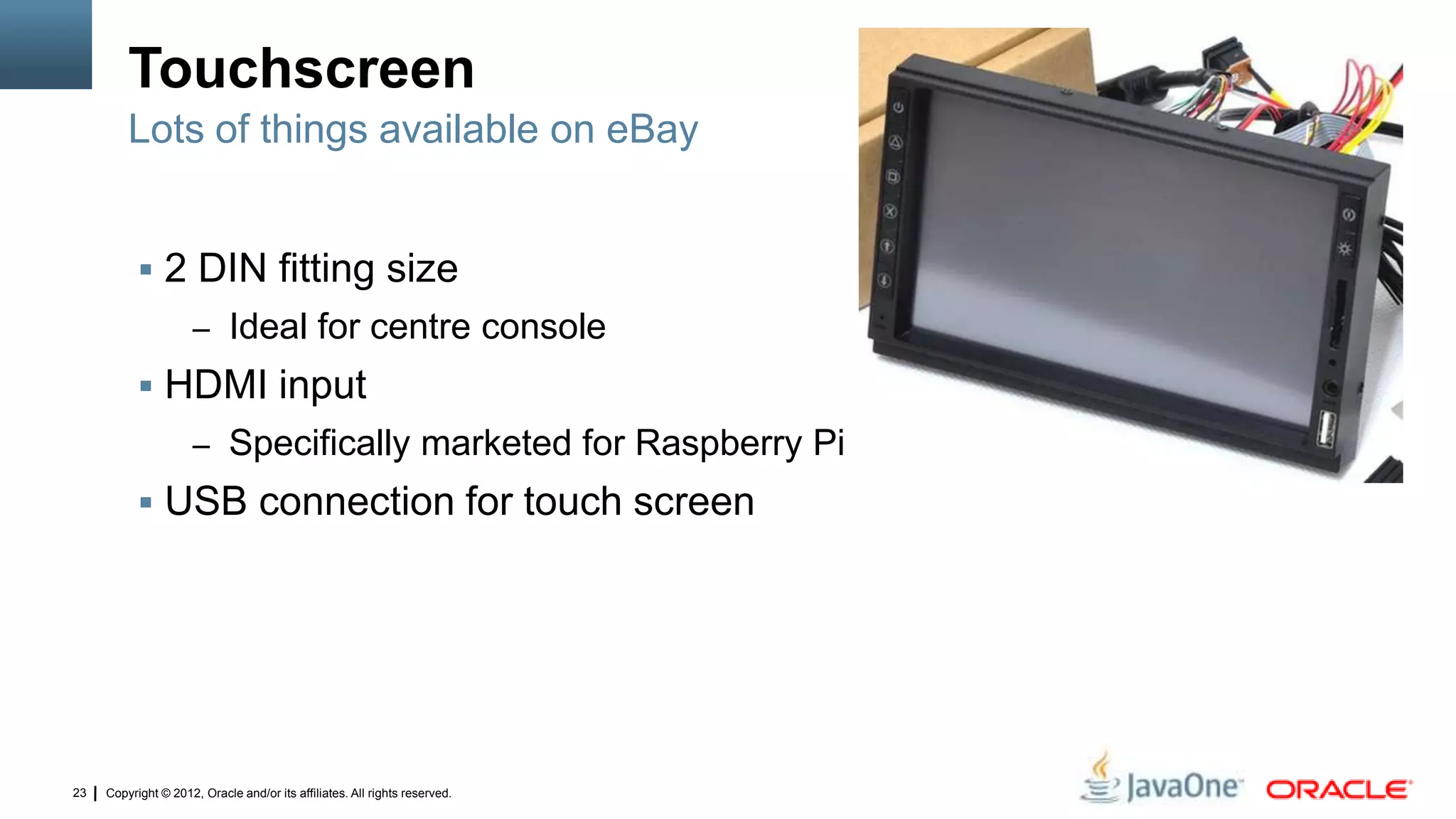 Copyright © 2012, Oracle and/or its affiliates. All rights reserved.23
Touchscreen
 2 DIN fitting size
– Ideal for centre console
 HDMI input
– Specifically marketed for Raspberry Pi
 USB connection for touch screen
Lots of things available on eBay
 