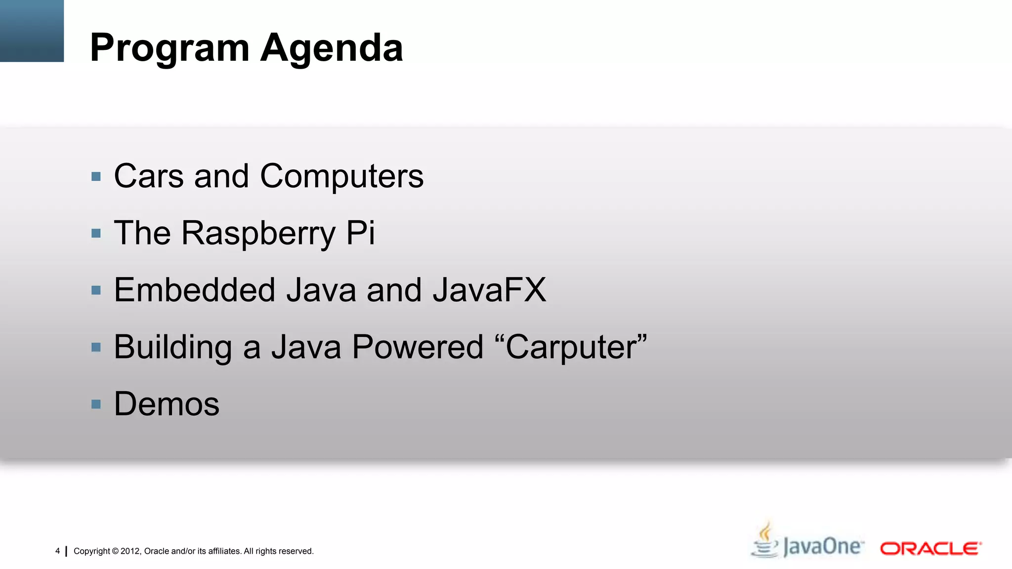 Copyright © 2012, Oracle and/or its affiliates. All rights reserved.4
Program Agenda
 Cars and Computers
 The Raspberry Pi
 Embedded Java and JavaFX
 Building a Java Powered “Carputer”
 Demos
 