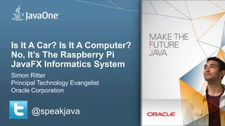 Is It A Car? Is It A Computer?
No, It’s The Raspberry Pi
JavaFX Informatics System
Simon Ritter
Principal Technology Evangelist
Oracle Corporation
@speakjava
 
