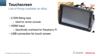 Copyright © 2012, Oracle and/or its affiliates. All rights reserved.23
Touchscreen
 2 DIN fitting size
– Ideal for centre console
 HDMI input
– Specifically marketed for Raspberry Pi
 USB connection for touch screen
Lots of things available on eBay
 
