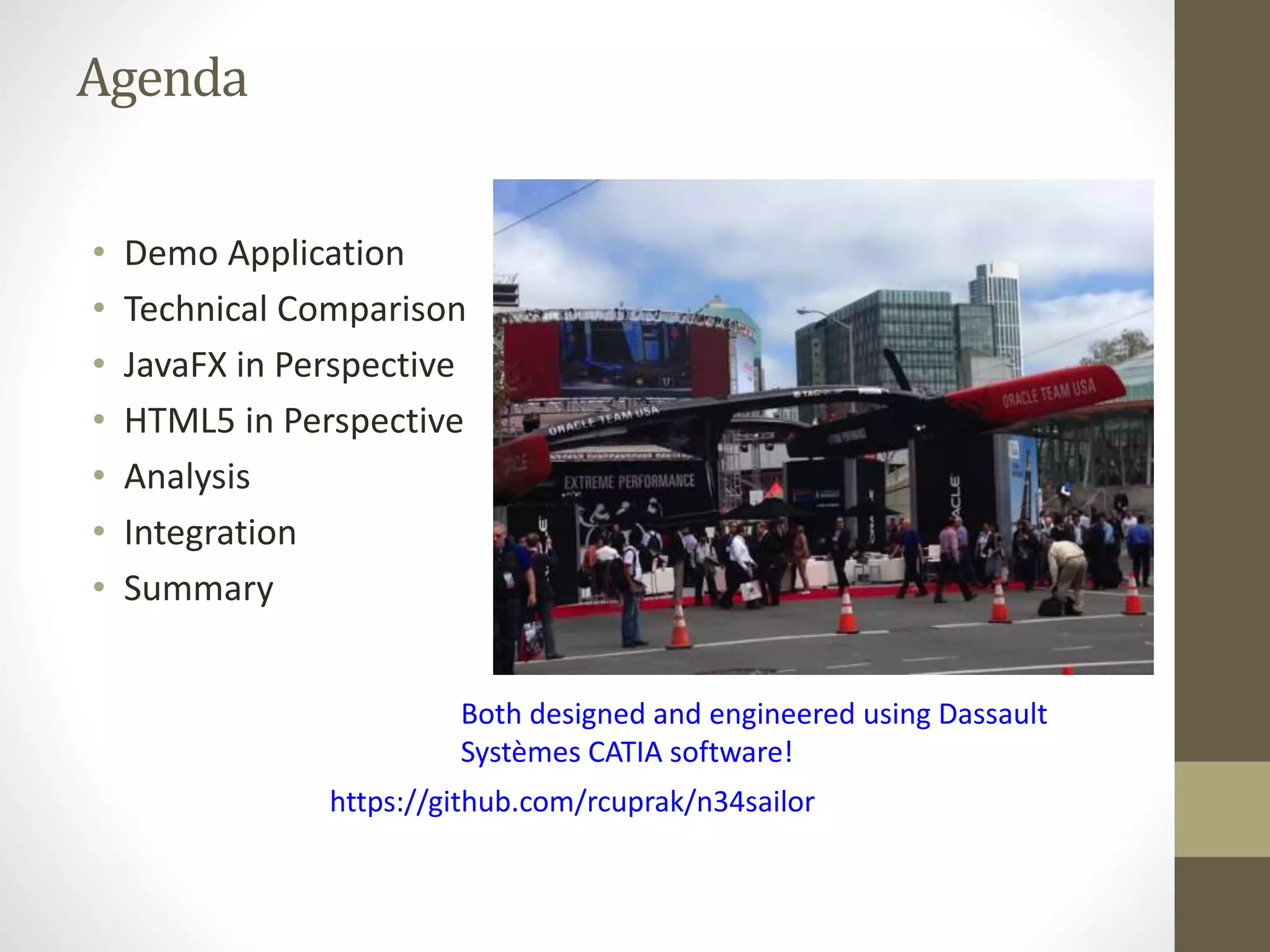 Agenda • Demo Application • Technical Comparison • JavaFX in Perspective • HTML5 in Perspective • Analysis • Integration • Summary Both designed and engineered using Dassault Systèmes CATIA software! https://github.com/rcuprak/n34sailor 
