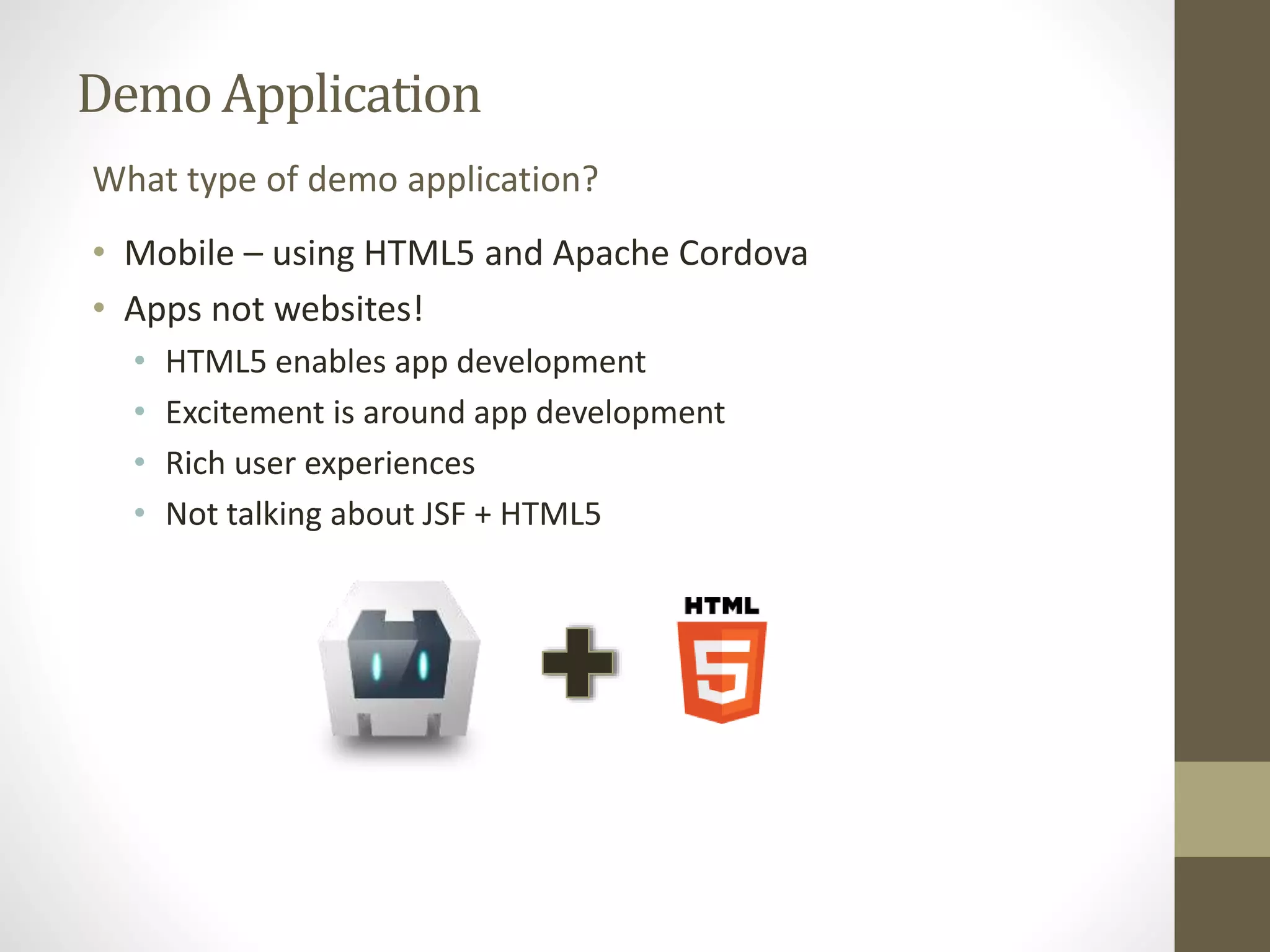 Demo Application What type of demo application? • Mobile – using HTML5 and Apache Cordova • Apps not websites! • HTML5 enables app development • Excitement is around app development • Rich user experiences • Not talking about JSF + HTML5 