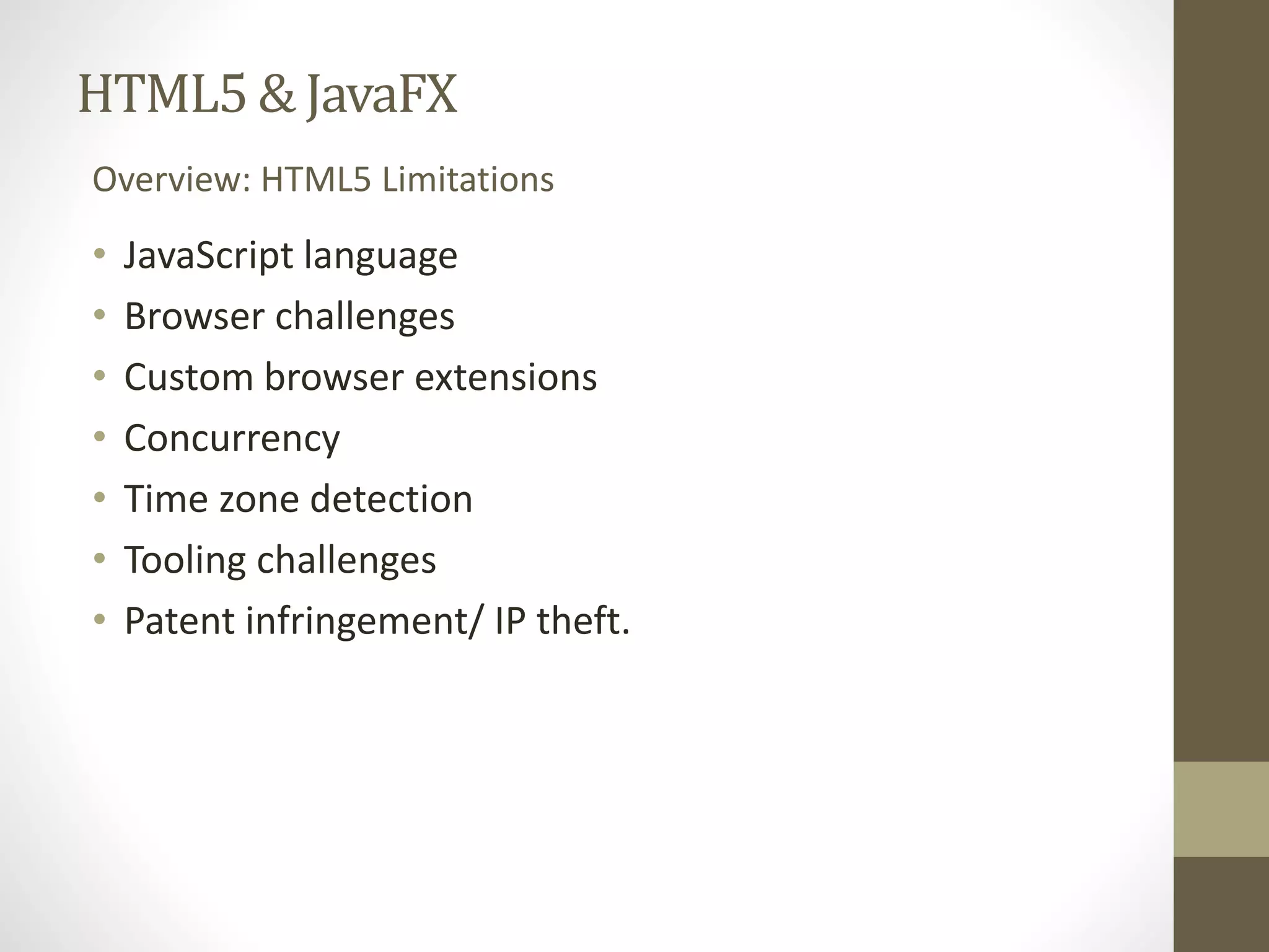 HTML5 & JavaFX Overview: HTML5 Limitations • JavaScript language • Browser challenges • Custom browser extensions • Concurrency • Time zone detection • Tooling challenges • Patent infringement/ IP theft. 