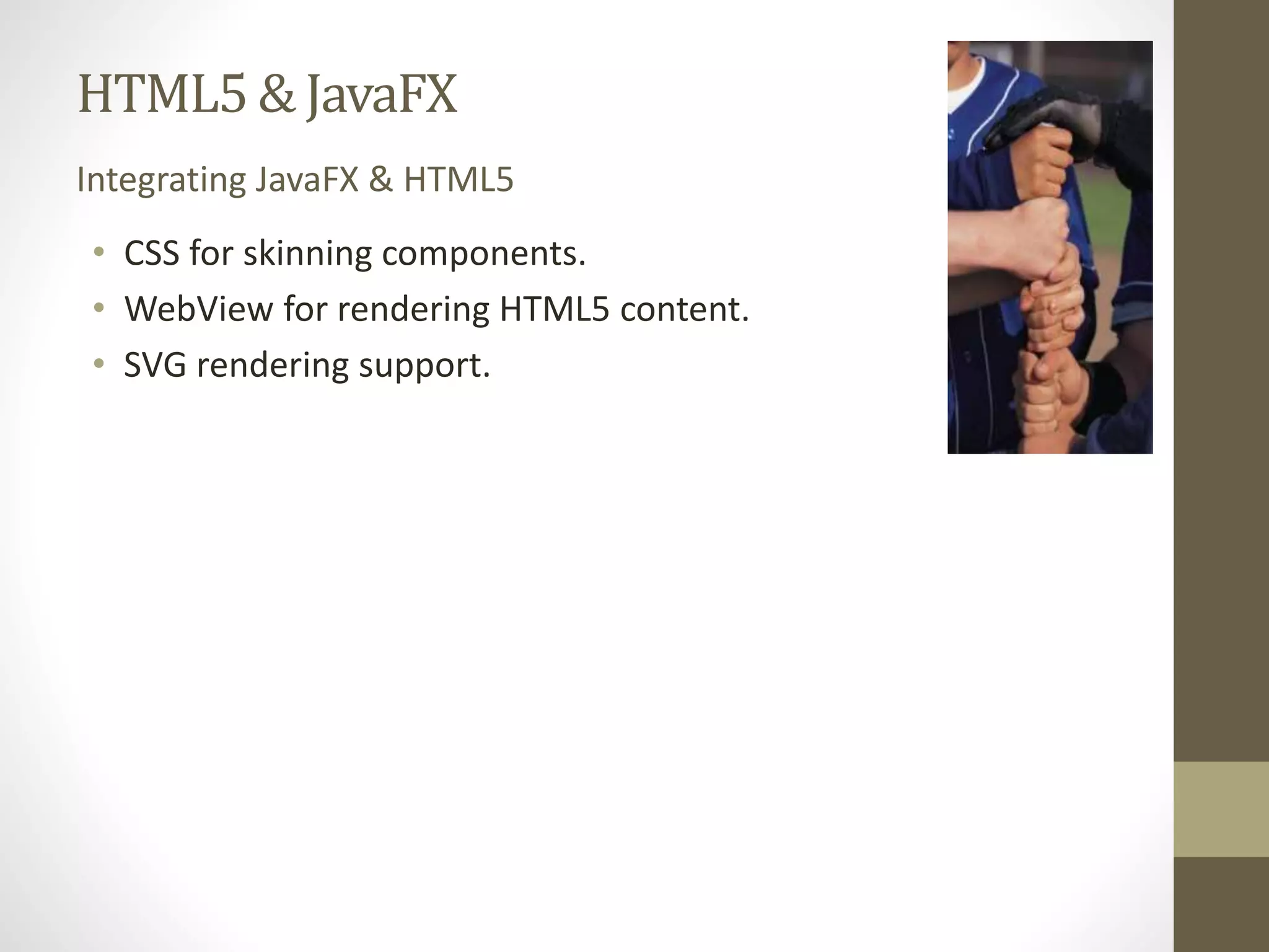 HTML5 & JavaFX Integrating JavaFX & HTML5 • CSS for skinning components. • WebView for rendering HTML5 content. • SVG rendering support. 