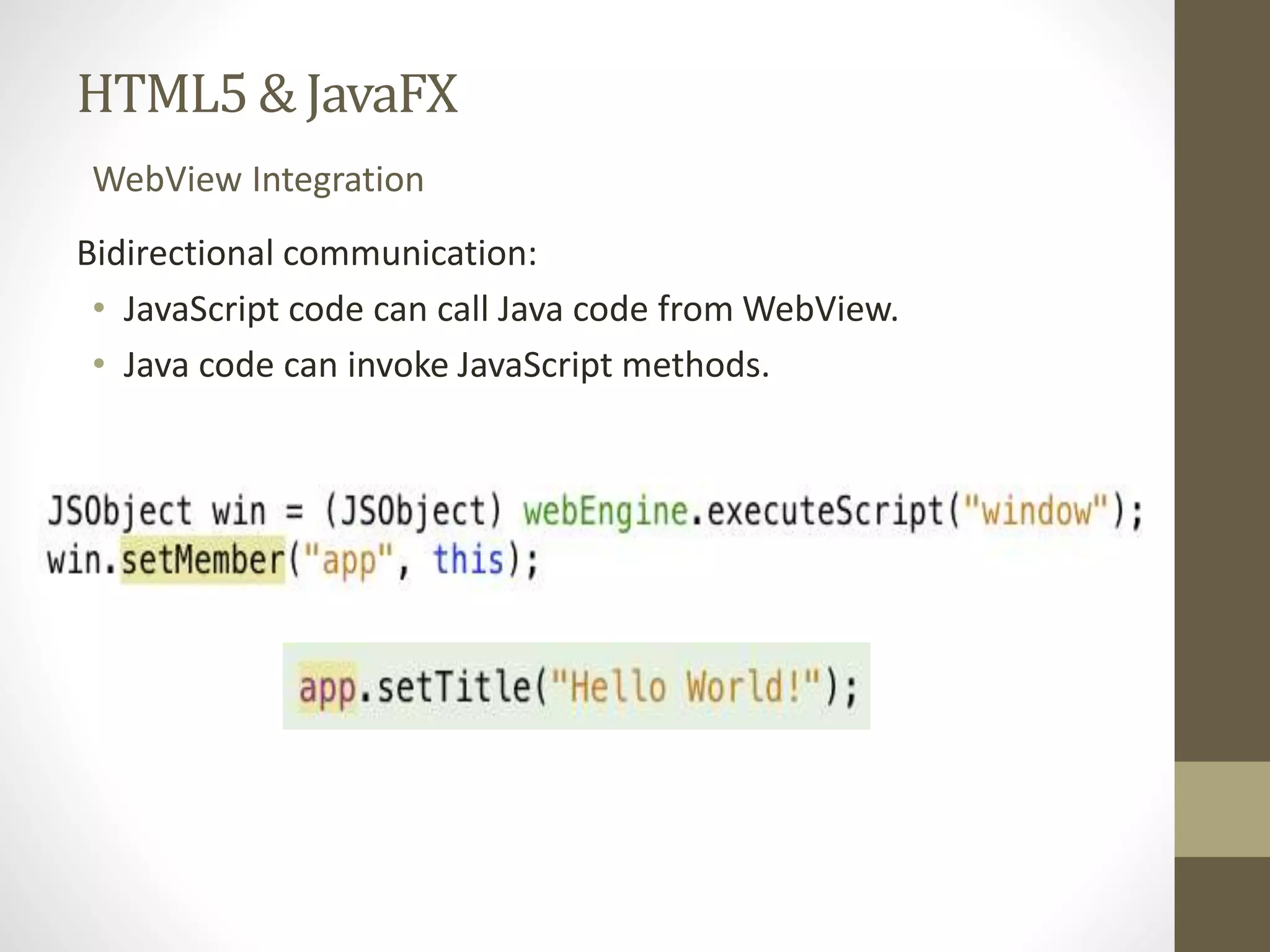 HTML5 & JavaFX WebView Integration Bidirectional communication: • JavaScript code can call Java code from WebView. • Java code can invoke JavaScript methods. 
