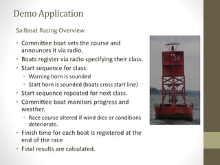 Demo Application 
Sailboat Racing Overview 
• Committee boat sets the course and 
announces it via radio. 
• Boats registe...