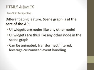 HTML5 & JavaFX 
JavaFX in Perspective 
Differentiating feature: Scene graph is at the 
core of the API. 
• UI widgets are ...
