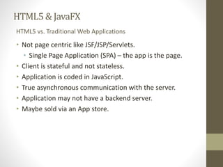 HTML5 & JavaFX 
HTML5 vs. Traditional Web Applications 
• Not page centric like JSF/JSP/Servlets. 
• Single Page Applicati...