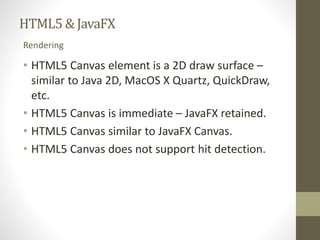 HTML5 & JavaFX 
Rendering 
• HTML5 Canvas element is a 2D draw surface – 
similar to Java 2D, MacOS X Quartz, QuickDraw, 
...