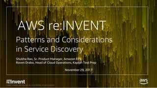 © 2017, Amazon Web Services, Inc. or its Affiliates. All rights reserved.
Patterns and Considerations
in Service Discovery
AWS re:INVENT
Shubha Rao, Sr. Product Manager, Amazon ECS
Roven Drabo, Head of Cloud Operations, Kaplan Test Prep
November 29, 2017
 
