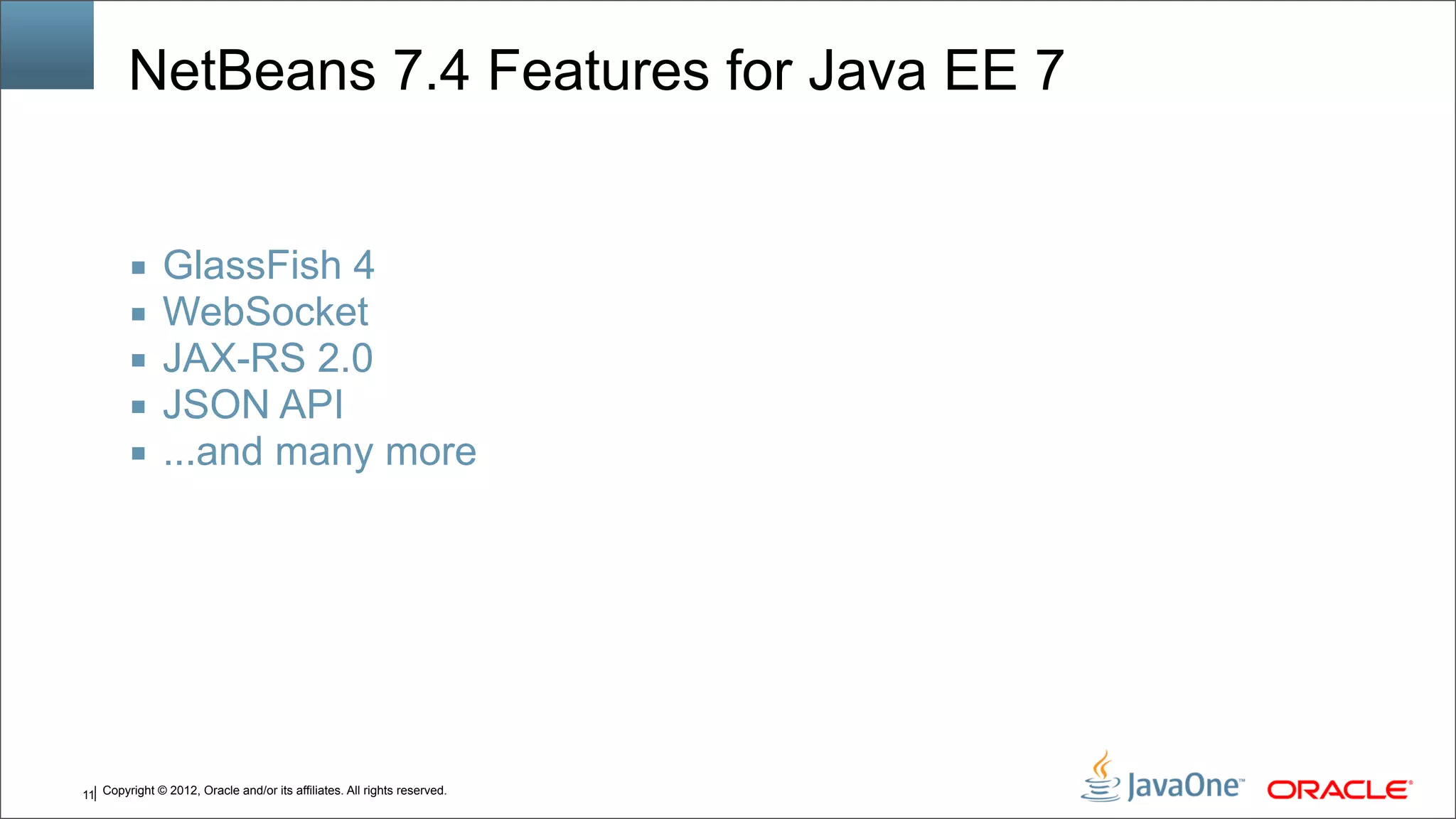 Copyright © 2012, Oracle and/or its affiliates. All rights reserved.11 NetBeans 7.4 Features for Java EE 7 ■ GlassFish 4 ■ WebSocket ■ JAX-RS 2.0 ■ JSON API ■ ...and many more 