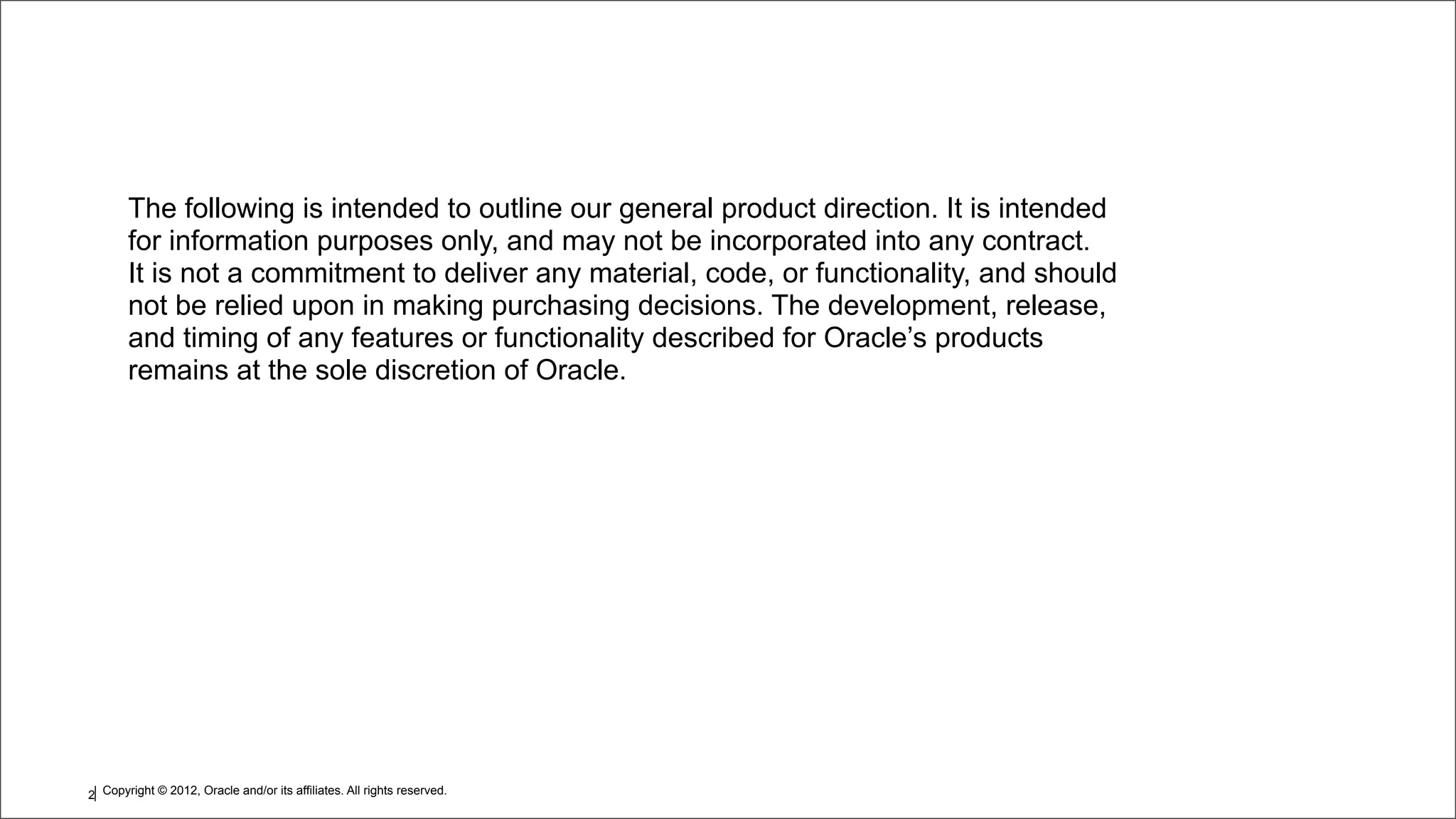 Copyright © 2012, Oracle and/or its affiliates. All rights reserved.2 The following is intended to outline our general product direction. It is intended for information purposes only, and may not be incorporated into any contract. It is not a commitment to deliver any material, code, or functionality, and should not be relied upon in making purchasing decisions. The development, release, and timing of any features or functionality described for Oracle’s products remains at the sole discretion of Oracle. 