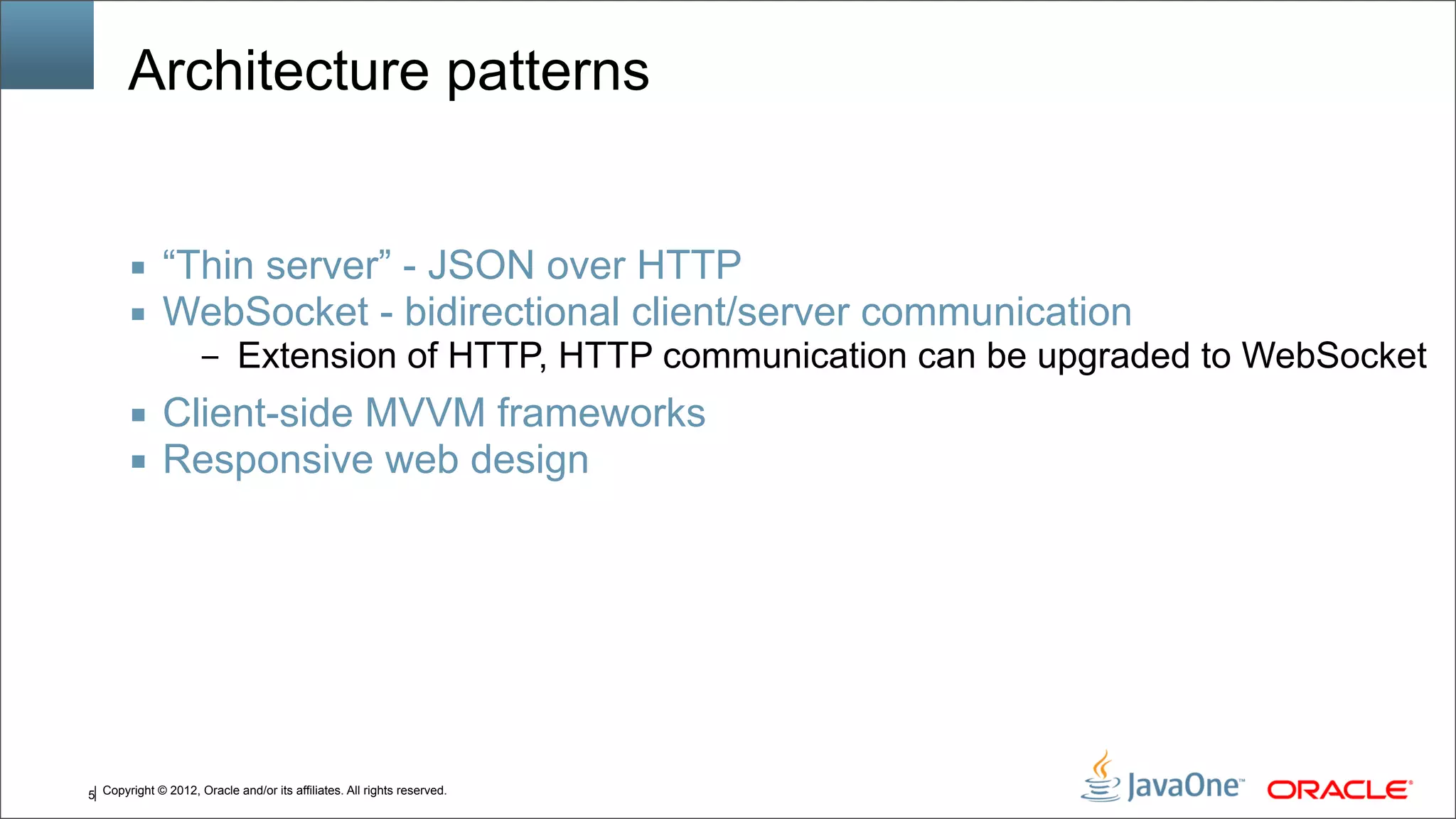 Copyright © 2012, Oracle and/or its affiliates. All rights reserved.5 Architecture patterns ■ “Thin server” - JSON over HTTP ■ WebSocket - bidirectional client/server communication – Extension of HTTP, HTTP communication can be upgraded to WebSocket ■ Client-side MVVM frameworks ■ Responsive web design 