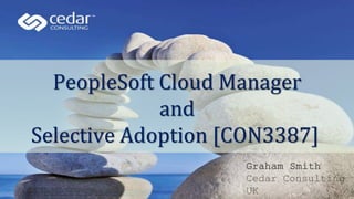 PeopleSoft Cloud Manager
and
Selective Adoption [CON3387]
Graham Smith
Cedar Consulting
UK
 