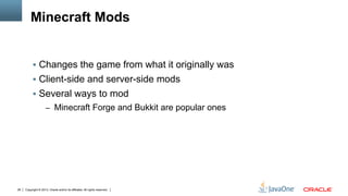 Copyright © 2013, Oracle and/or its affiliates. All rights reserved.26
Minecraft Mods
§  Changes the game from what it originally was
§  Client-side and server-side mods
§  Several ways to mod
–  Minecraft Forge and Bukkit are popular ones
 
