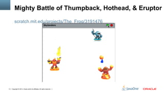 Copyright © 2013, Oracle and/or its affiliates. All rights reserved.9
Mighty Battle of Thumpback, Hothead, & Eruptor
scratch.mit.edu/projects/The_Frog/3191476
 