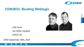 sysco.no 
CON3633-Booting Weblogic 
Cato Aune 
Jon Petter Hjulstad 
SYSCO AS 
OOW September 29th, 2014  