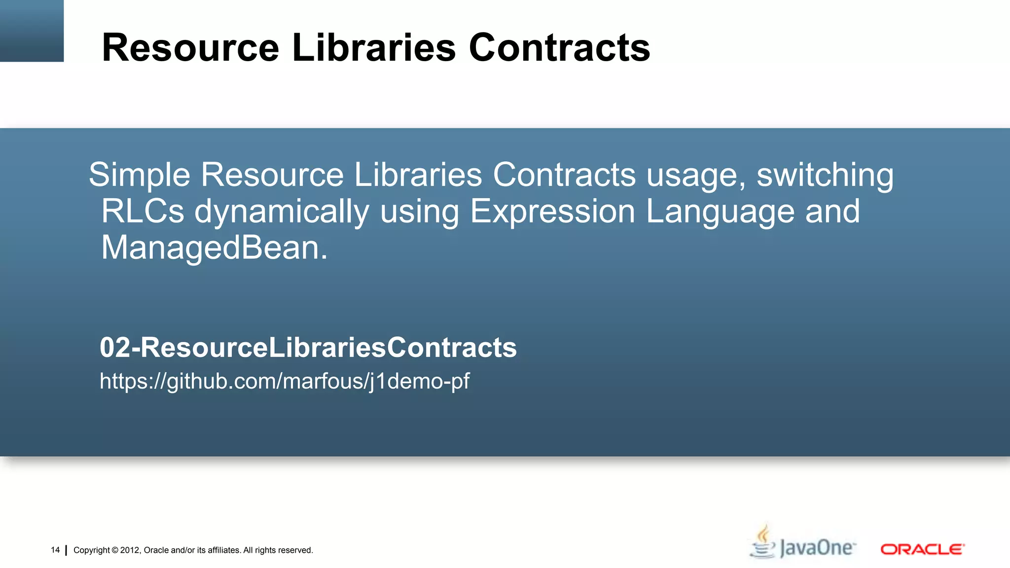 Copyright © 2012, Oracle and/or its affiliates. All rights reserved.14
Simple Resource Libraries Contracts usage, switching
RLCs dynamically using Expression Language and
ManagedBean.
02-ResourceLibrariesContracts
https://github.com/marfous/j1demo-pf
Resource Libraries Contracts
 
