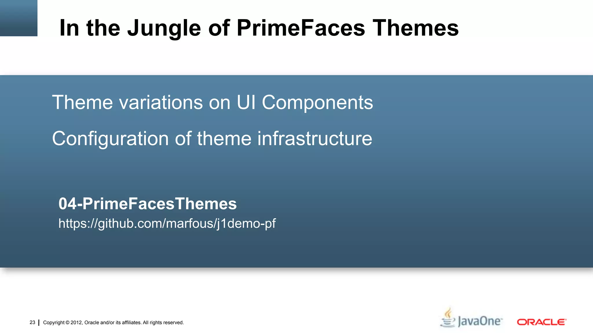 Copyright © 2012, Oracle and/or its affiliates. All rights reserved.23
Theme variations on UI Components
Configuration of theme infrastructure
04-PrimeFacesThemes
https://github.com/marfous/j1demo-pf
In the Jungle of PrimeFaces Themes
 