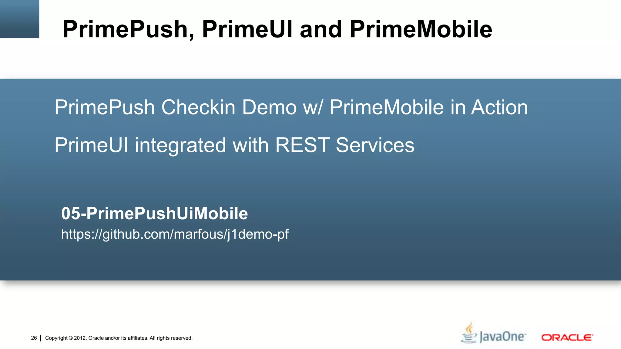 Copyright © 2012, Oracle and/or its affiliates. All rights reserved.26
PrimePush Checkin Demo w/ PrimeMobile in Action
PrimeUI integrated with REST Services
05-PrimePushUiMobile
https://github.com/marfous/j1demo-pf
PrimePush, PrimeUI and PrimeMobile
 