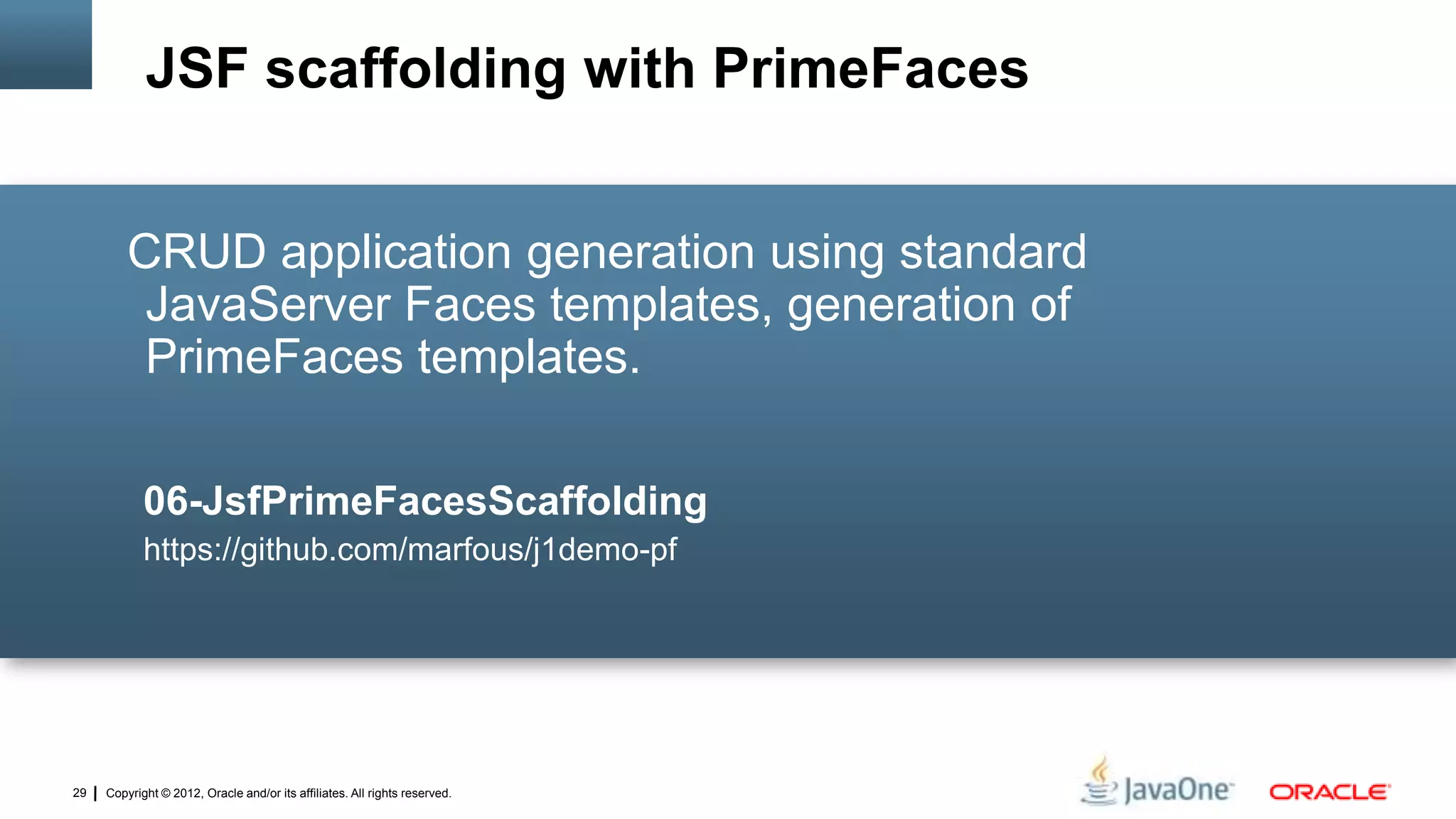 Copyright © 2012, Oracle and/or its affiliates. All rights reserved.29
CRUD application generation using standard
JavaServer Faces templates, generation of
PrimeFaces templates.
06-JsfPrimeFacesScaffolding
https://github.com/marfous/j1demo-pf
JSF scaffolding with PrimeFaces
 