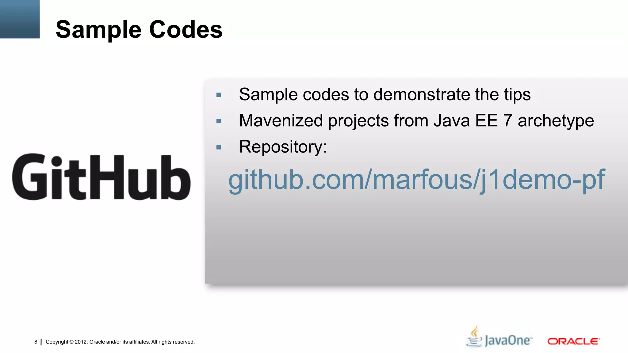 Copyright © 2012, Oracle and/or its affiliates. All rights reserved.8
 Sample codes to demonstrate the tips
 Mavenized projects from Java EE 7 archetype
 Repository:
github.com/marfous/j1demo-pf
Sample Codes
 