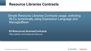Copyright © 2012, Oracle and/or its affiliates. All rights reserved.14
Simple Resource Libraries Contracts usage, switching
RLCs dynamically using Expression Language and
ManagedBean.
02-ResourceLibrariesContracts
https://github.com/marfous/j1demo-pf
Resource Libraries Contracts
 