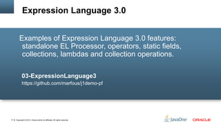 Copyright © 2012, Oracle and/or its affiliates. All rights reserved.17
Examples of Expression Language 3.0 features:
standalone EL Processor, operators, static fields,
collections, lambdas and collection operations.
03-ExpressionLanguage3
https://github.com/marfous/j1demo-pf
Expression Language 3.0
 