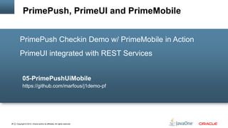 Copyright © 2012, Oracle and/or its affiliates. All rights reserved.26
PrimePush Checkin Demo w/ PrimeMobile in Action
PrimeUI integrated with REST Services
05-PrimePushUiMobile
https://github.com/marfous/j1demo-pf
PrimePush, PrimeUI and PrimeMobile
 