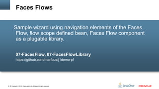 Copyright © 2012, Oracle and/or its affiliates. All rights reserved.32
Sample wizard using navigation elements of the Faces
Flow, flow scope defined bean, Faces Flow component
as a plugable library.
07-FacesFlow, 07-FacesFlowLibrary
https://github.com/marfous/j1demo-pf
Faces Flows
 
