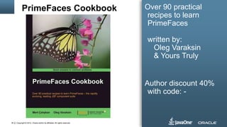 Copyright © 2012, Oracle and/or its affiliates. All rights reserved.39
PrimeFaces Cookbook Over 90 practical
recipes to learn
PrimeFaces
written by:
Oleg Varaksin
& Yours Truly
Author discount 40%
with code: -
 